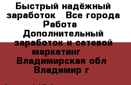 Быстрый надёжный заработок - Все города Работа » Дополнительный заработок и сетевой маркетинг   . Владимирская обл.,Владимир г.